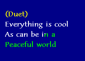 (Duet)
Everything is cool

As can be in a
Peaceful world