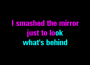 I smashed the mirror

just to look
what's behind