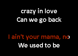 crazy in love
Can we go back

I ain't your mama, no
We used to be