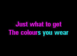 Just what to get

The colours you wear