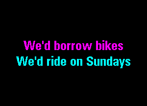 We'd borrow hikes

We'd ride on Sundays