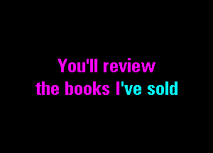 You'll review

the books I've sold