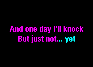 And one day I'll knock

But just not... yet