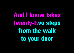 And I know takes
twenty-two steps

from the walk
to your door