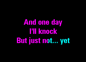And one day

I1lknock
But iust not... yet
