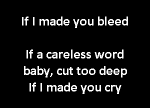 If I made you bleed

If a careless word
baby, cut too deep
If I made you cry