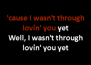 'cause I wasn't through
lovin' you yet

Well, I wasn't through
lovin' you yet
