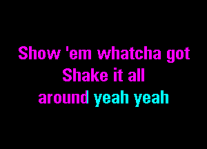 Show 'em whatcha got

Shake it all
around yeah yeah