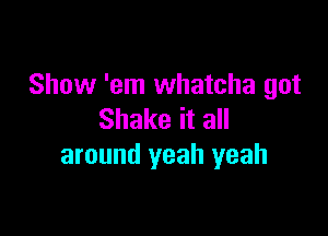 Show 'em whatcha got

Shake it all
around yeah yeah