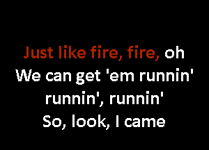 Just like fire, fire, oh

We can get 'em runnin'
runnin', runnin'
So, look, I came