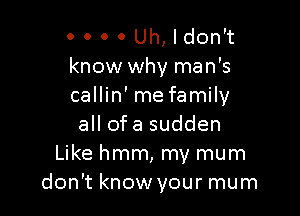 0 0 0 0 Uh,ldon't
know why man's
callin' mefamily

all of a sudden
Like hmm, my mum
don't know your mum