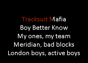 Tracksuit Mafia
Boy Better Know

My ones, my team
Meridian, bad blocks
London boys, active boys