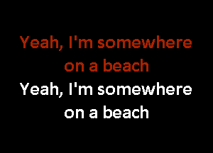 Yeah, I'm somewhere
on a beach

Yeah, I'm somewhere
on a beach