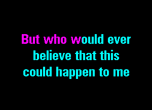 But who would ever

believe that this
could happen to me