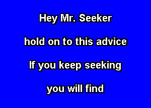 Hey Mr. Seeker

hold on to this advice

If you keep seeking

you will find