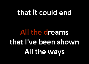 that it could end

All the dreams
that I've been shown
All the ways