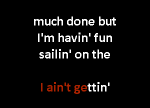 much done but
I'm havin' fun
sailin' on the

I ain't gettin'