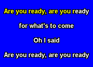 Are you ready, are you ready
for what's to come

Oh I said

Are you ready, are you ready