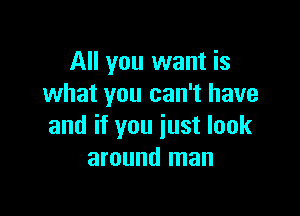 All you want is
what you can't have

and if you just look
around man