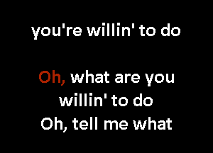 you're willin' to do

Oh, what are you
willin' to do
Oh, tell me what