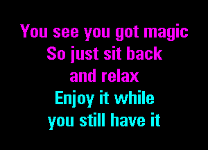 You see you got magic
So just sit back

and relax
Enioy it while
you still have it