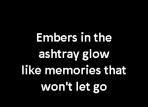Embers in the

ashtray glow
like memories that
won't let go