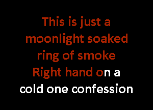 This is just a
moonlight soaked

ring of smoke
Right hand on a
cold one confession