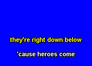 they're right down below

'cause heroes come