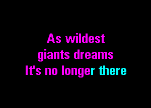 As wildest

giants dreams
It's no longer there