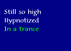 Still so high
Hypnotized

In a trance