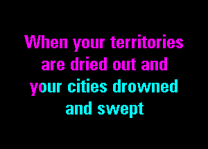When your territories
are dried out and

your cities drowned
and swept