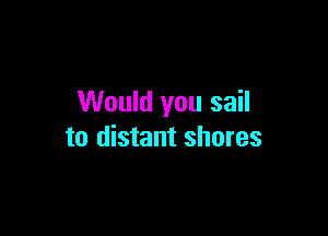 Would you sail

to distant shores