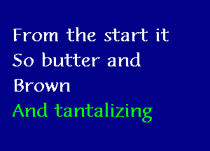 From the start it
So butter and

Brown
And tantalizing