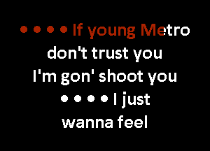 0 0 0 o If young Metro
don't trust you

I'm gon' shoot you
0 o o o I just
wanna feel