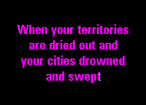 When your territories
are dried out and

your cities drowned
and swept
