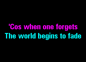 'Cos when one forgets

The world begins to fade