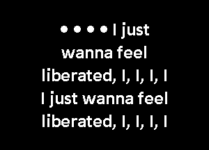 o o o o just
wanna feel

liberated, l, l, l, I
I just wanna feel
liberated, l, l, l, l
