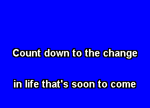 Count down to the change

in life that's soon to come