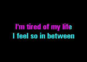 I'm tired of my life

I feel so in between