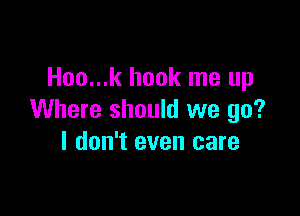 Hoo...k hook me up

Where should we go?
I don't even care