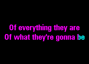 0f everything theyr are

Of what they're gonna be