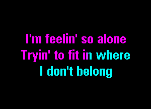 I'm feelin' so alone

Tryin' to fit in where
I don't belong