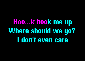 Hoo...k hook me up

Where should we go?
I don't even care