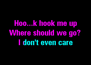 Hoo...k hook me up

Where should we go?
I don't even care