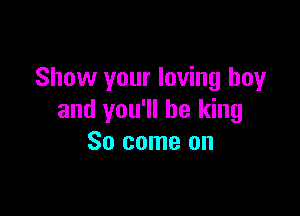Show your loving boy

and you'll be king
So come on