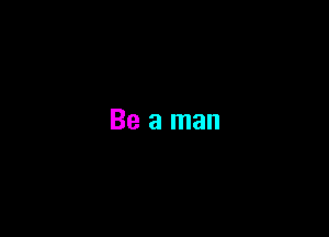 Be a man
