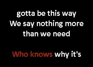 gotta be this way
We say nothing more

than we need

Who knows why it's