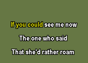 If you could see me now

The one who said

That she'd rather roam