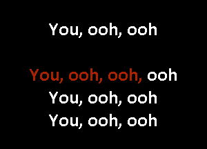 You,ooh,ooh

You,ooh,ooh,ooh
You,ooh,ooh
You,ooh,ooh