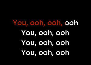 You,ooh,ooh,ooh

You,ooh,ooh
You,ooh,ooh
You,ooh,ooh